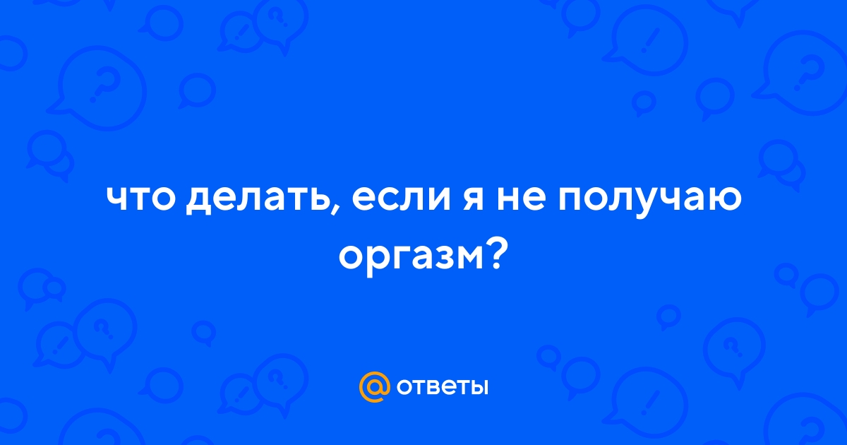 Почему девушка не может кончить: причины отсутствия женского оргазма и способы, как его достичь, советы специалистов