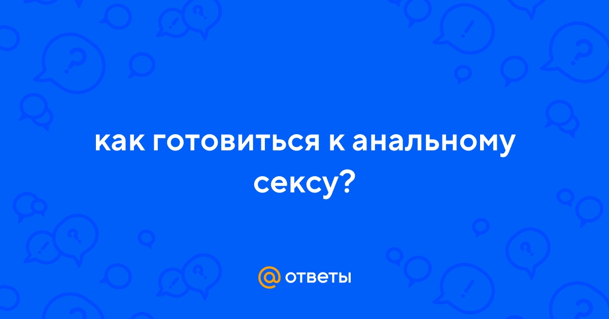 Как заниматься анальным сексом правильно без боли и принуждения